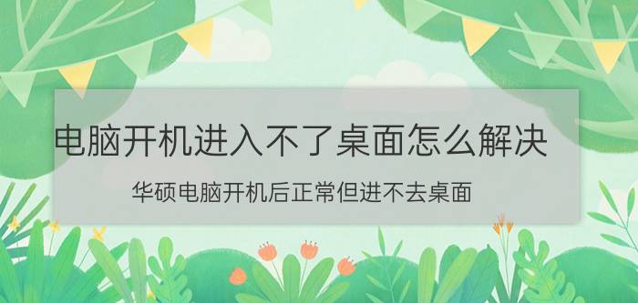 电脑开机进入不了桌面怎么解决 华硕电脑开机后正常但进不去桌面？